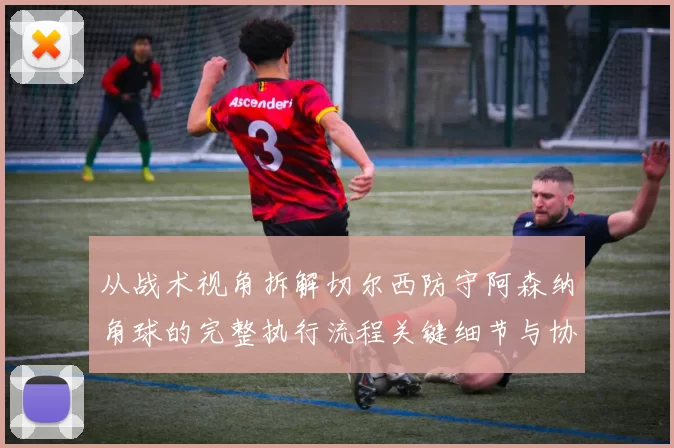 从战术视角拆解切尔西防守阿森纳角球的完整执行流程关键细节与协同机制