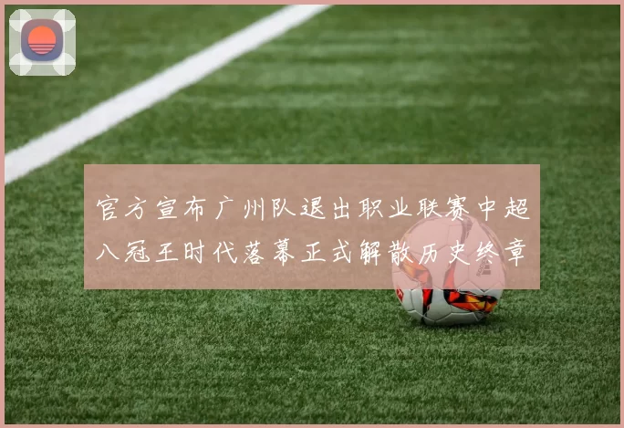 官方宣布广州队退出职业联赛中超八冠王时代落幕正式解散历史终章